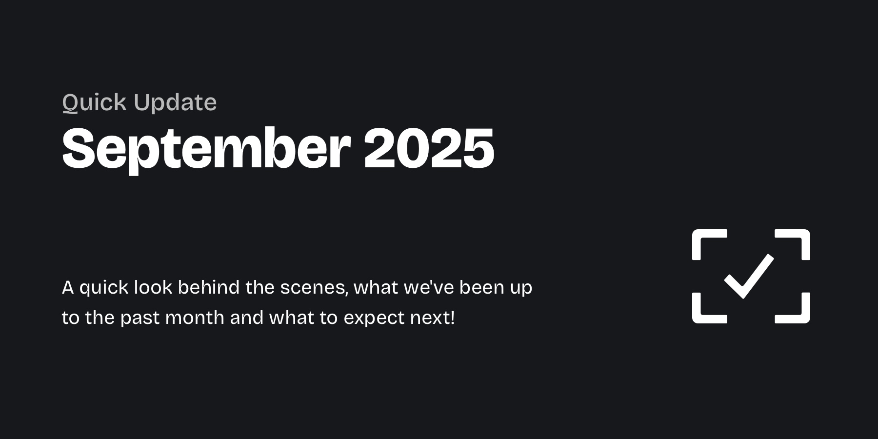 Graphic with light grey text on a dark background: "Quick Update – September 2025" and below "A quick look behind the scenes, what we've been up to the past month and what to expect next!"