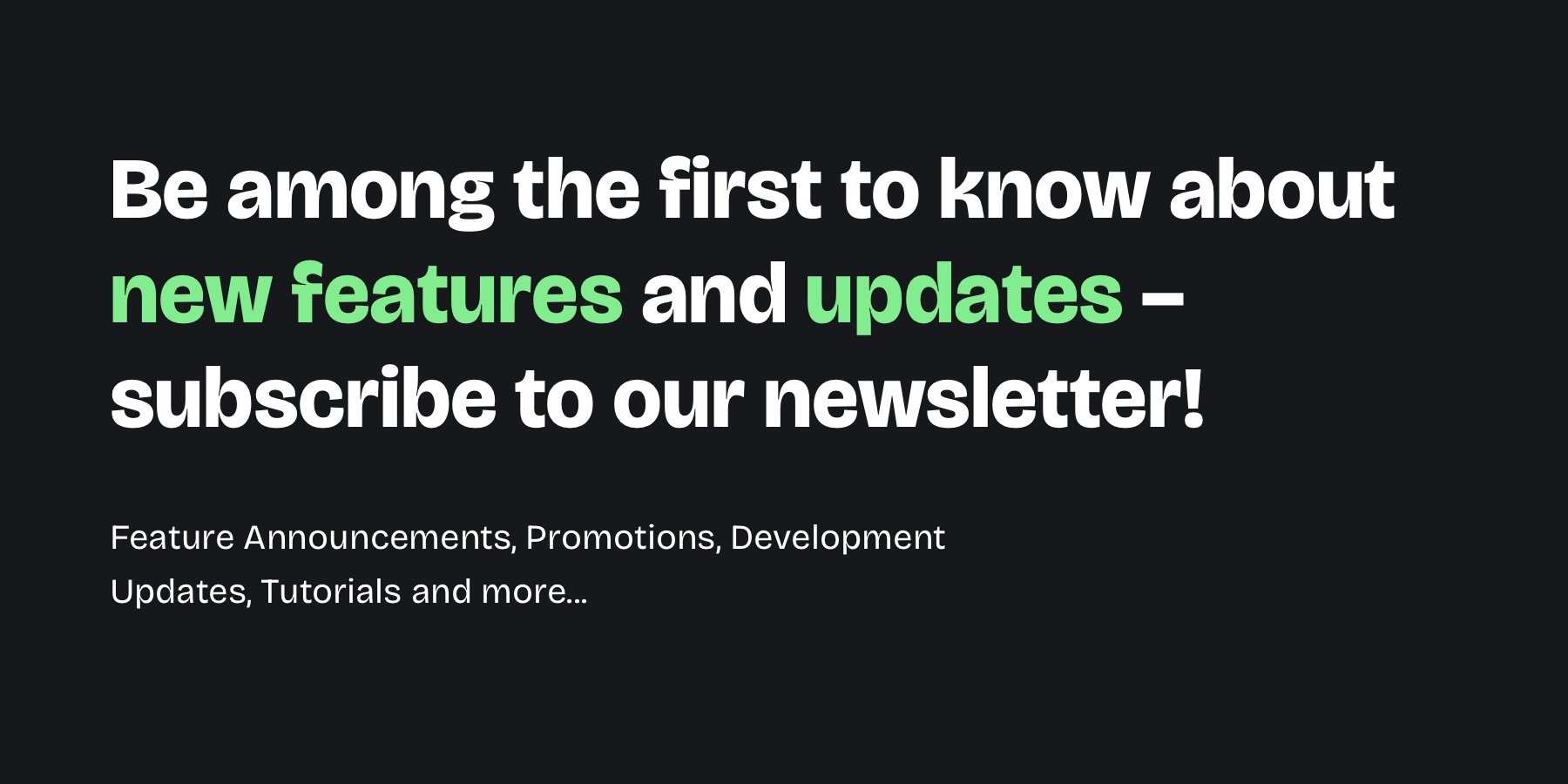 A graphic with light text on a dark background: "Be among the first to know about new features and updates – subscribe to our newsletter!" and below "Feature Announcements, Promotions, Development Updates, Tutorials and more..."