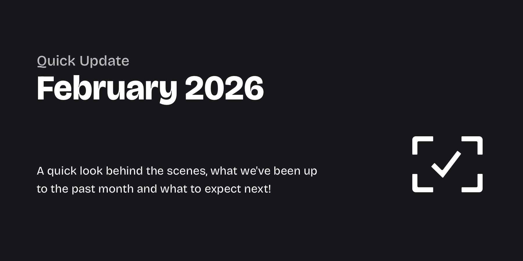 Graphic with light grey text on a dark background: "Quick Update – February 2026" and below "A quick look behind the scenes, what we've been up to the past month and what to expect next!"